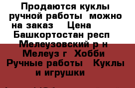 Продаются куклы ручной работы, можно на заказ. › Цена ­ 750 - Башкортостан респ., Мелеузовский р-н, Мелеуз г. Хобби. Ручные работы » Куклы и игрушки   